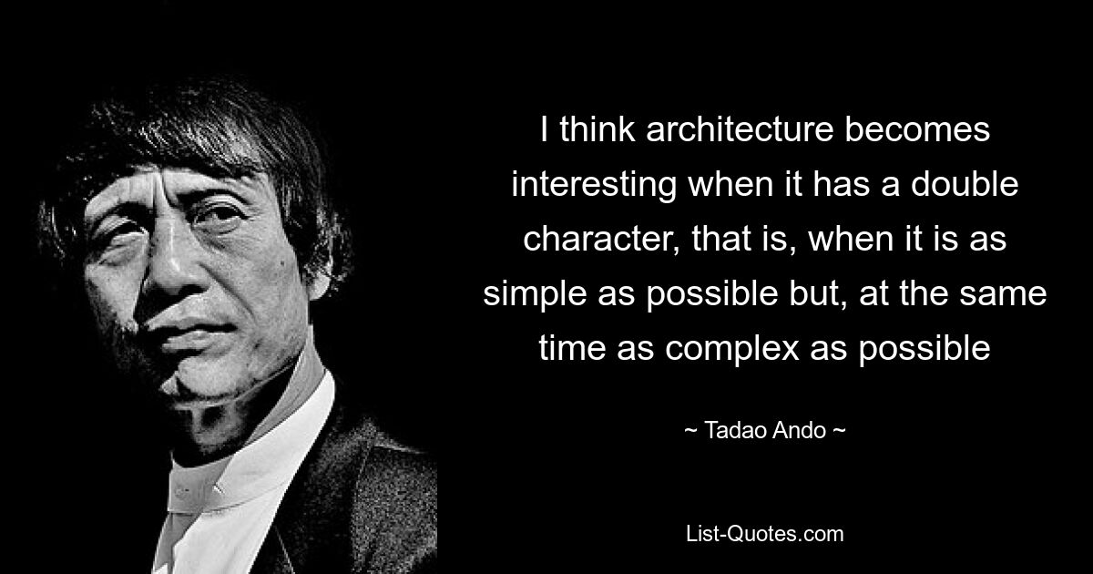 I think architecture becomes interesting when it has a double character, that is, when it is as simple as possible but, at the same time as complex as possible — © Tadao Ando