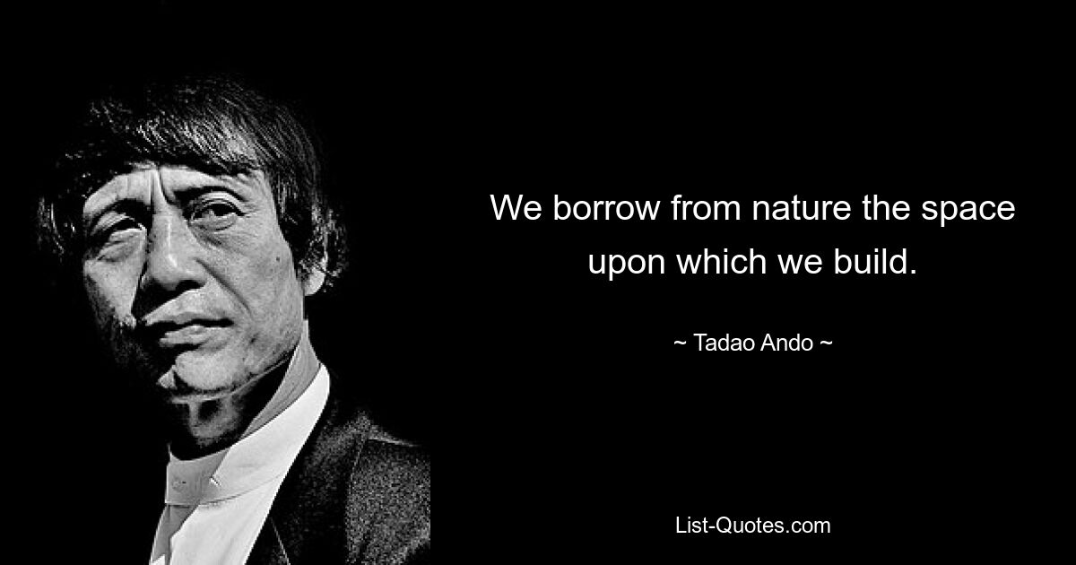 We borrow from nature the space upon which we build. — © Tadao Ando