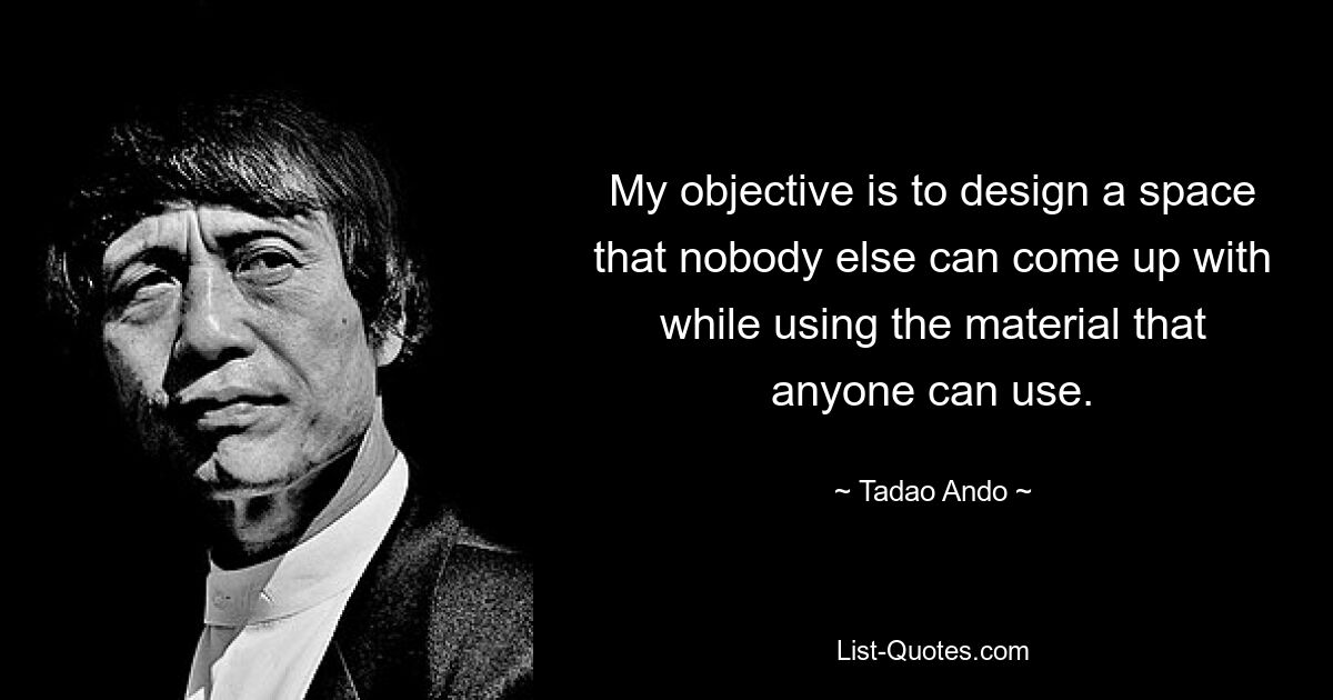 My objective is to design a space that nobody else can come up with while using the material that anyone can use. — © Tadao Ando