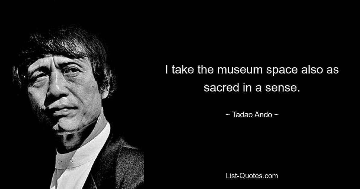 I take the museum space also as sacred in a sense. — © Tadao Ando