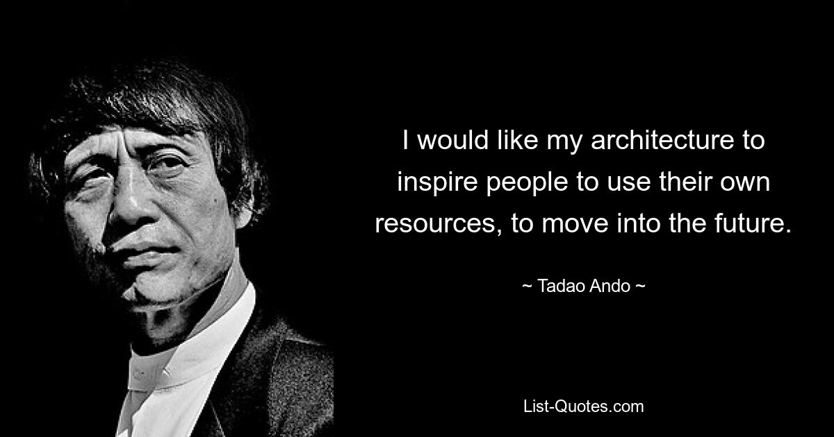 I would like my architecture to inspire people to use their own resources, to move into the future. — © Tadao Ando