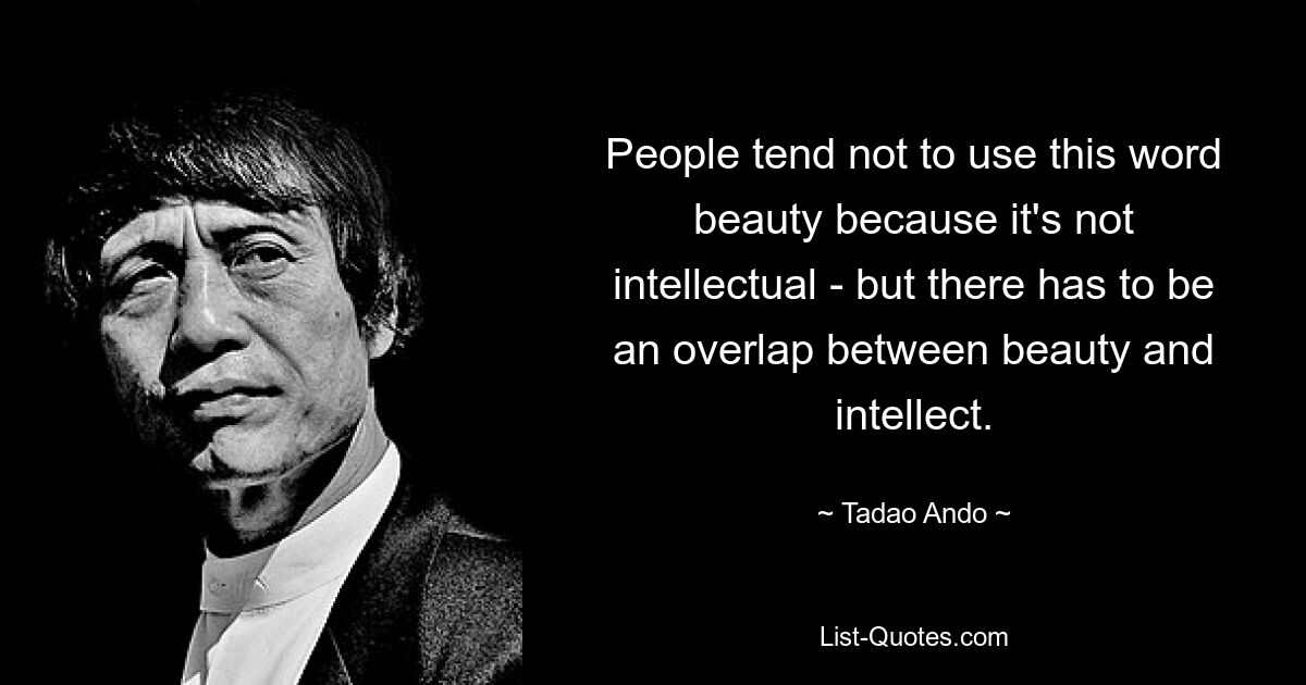 People tend not to use this word beauty because it's not intellectual - but there has to be an overlap between beauty and intellect. — © Tadao Ando