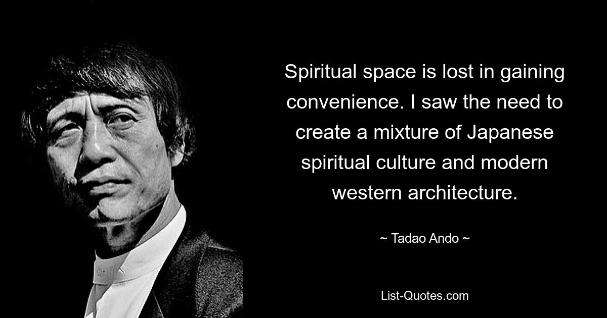 Spiritual space is lost in gaining convenience. I saw the need to create a mixture of Japanese spiritual culture and modern western architecture. — © Tadao Ando