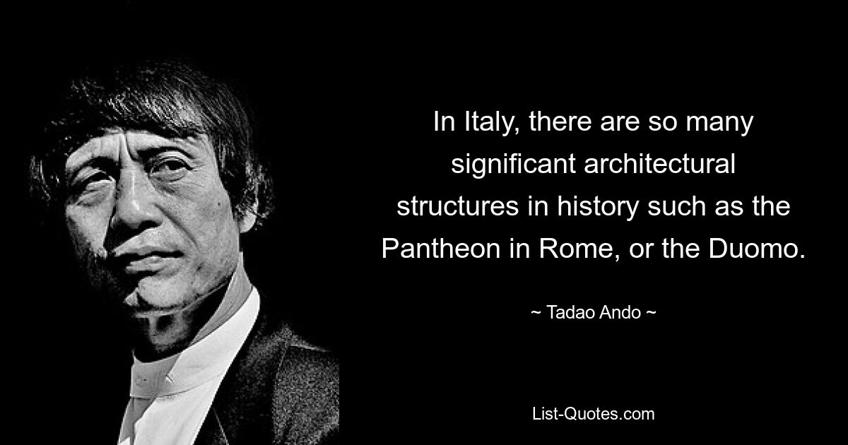 In Italy, there are so many significant architectural structures in history such as the Pantheon in Rome, or the Duomo. — © Tadao Ando