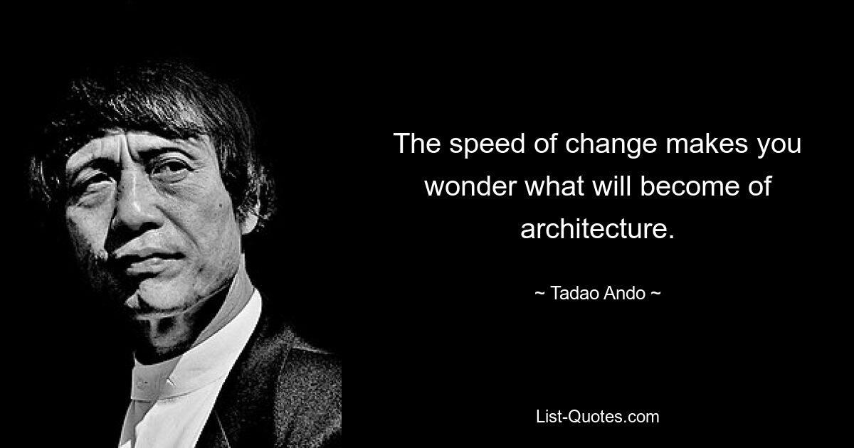 The speed of change makes you wonder what will become of architecture. — © Tadao Ando