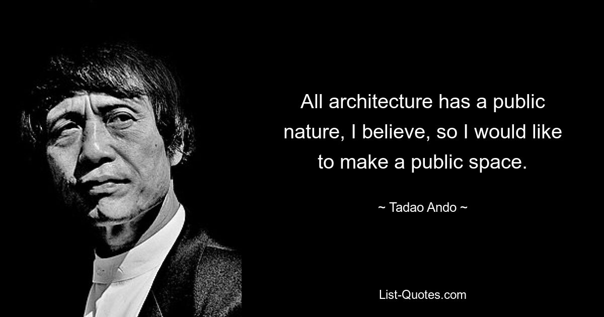 All architecture has a public nature, I believe, so I would like to make a public space. — © Tadao Ando