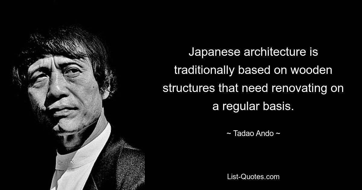 Japanese architecture is traditionally based on wooden structures that need renovating on a regular basis. — © Tadao Ando