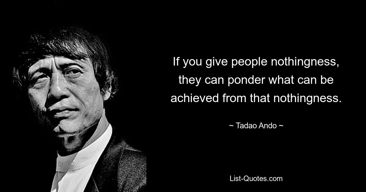 If you give people nothingness, they can ponder what can be achieved from that nothingness. — © Tadao Ando