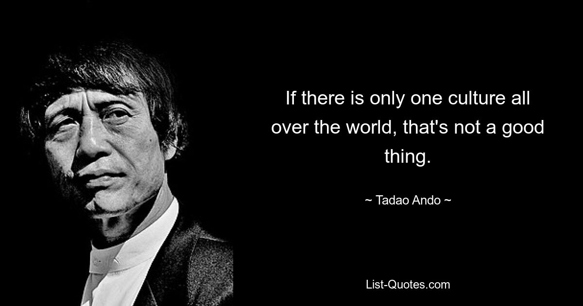 If there is only one culture all over the world, that's not a good thing. — © Tadao Ando