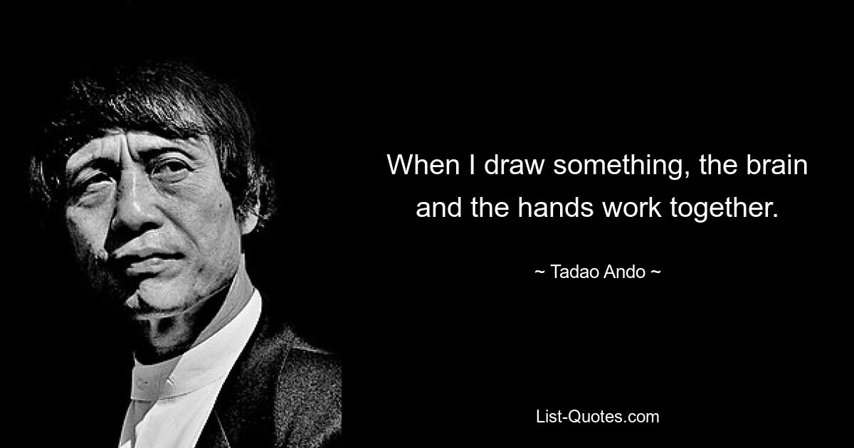 When I draw something, the brain and the hands work together. — © Tadao Ando