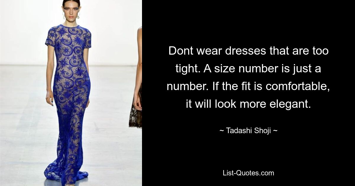 Dont wear dresses that are too tight. A size number is just a number. If the fit is comfortable, it will look more elegant. — © Tadashi Shoji