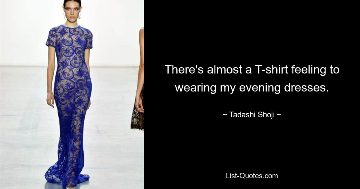 There's almost a T-shirt feeling to wearing my evening dresses. — © Tadashi Shoji