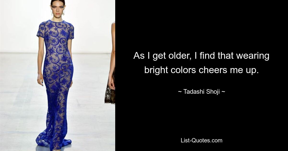 As I get older, I find that wearing bright colors cheers me up. — © Tadashi Shoji