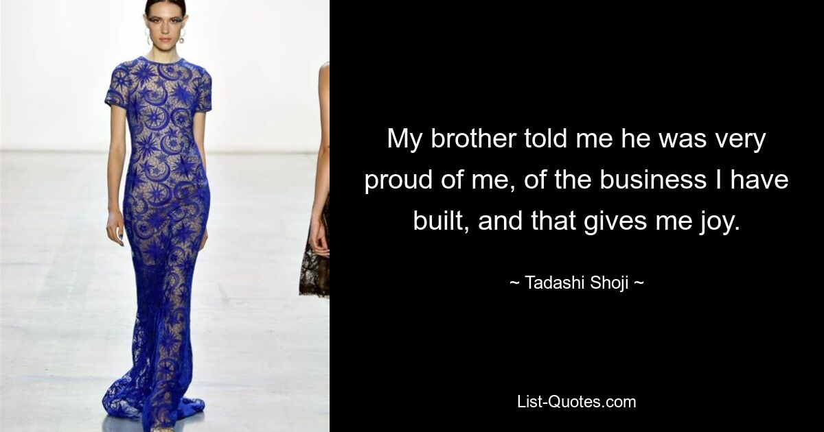 My brother told me he was very proud of me, of the business I have built, and that gives me joy. — © Tadashi Shoji