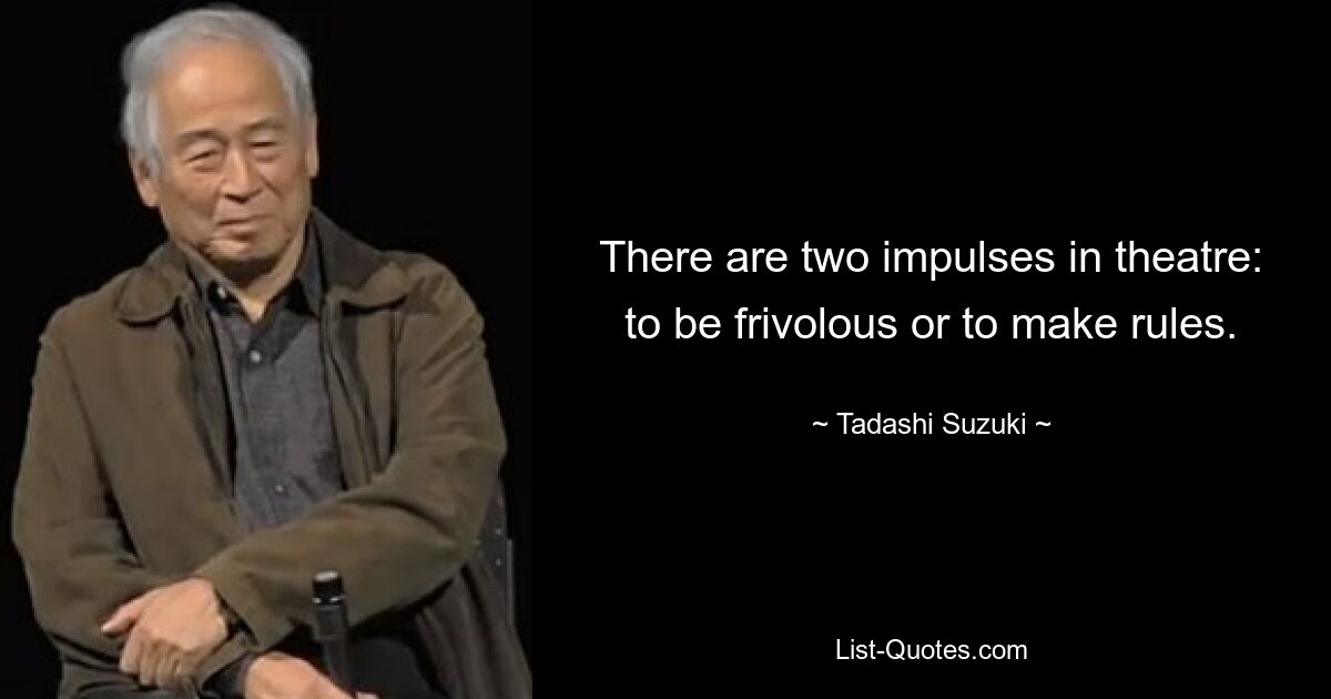 There are two impulses in theatre: to be frivolous or to make rules. — © Tadashi Suzuki