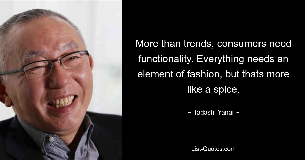 More than trends, consumers need functionality. Everything needs an element of fashion, but thats more like a spice. — © Tadashi Yanai