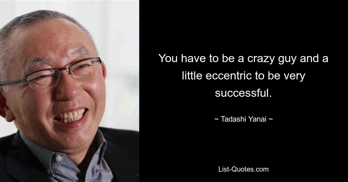 You have to be a crazy guy and a little eccentric to be very successful. — © Tadashi Yanai