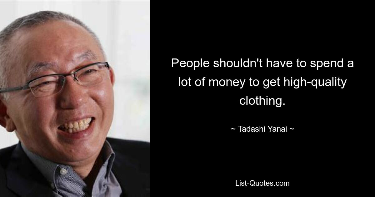 People shouldn't have to spend a lot of money to get high-quality clothing. — © Tadashi Yanai