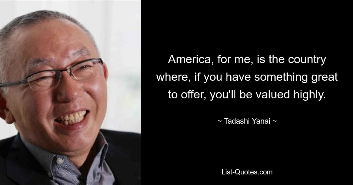 America, for me, is the country where, if you have something great to offer, you'll be valued highly. — © Tadashi Yanai