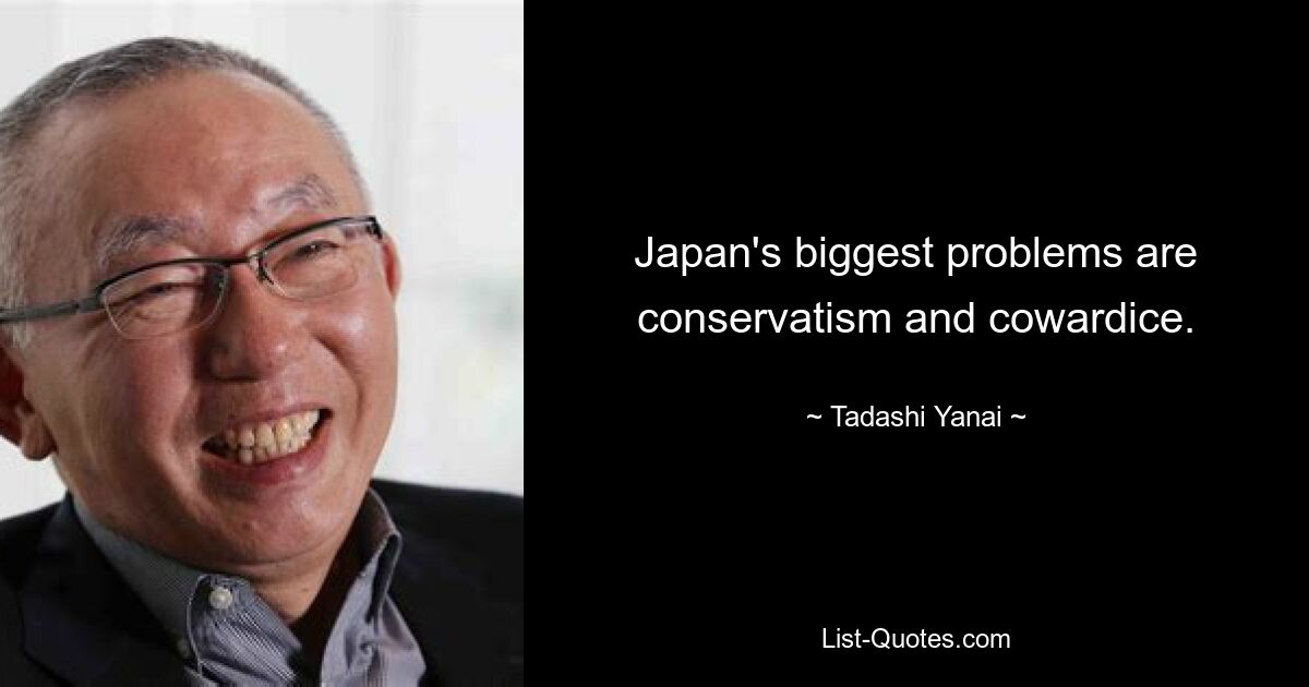 Japan's biggest problems are conservatism and cowardice. — © Tadashi Yanai