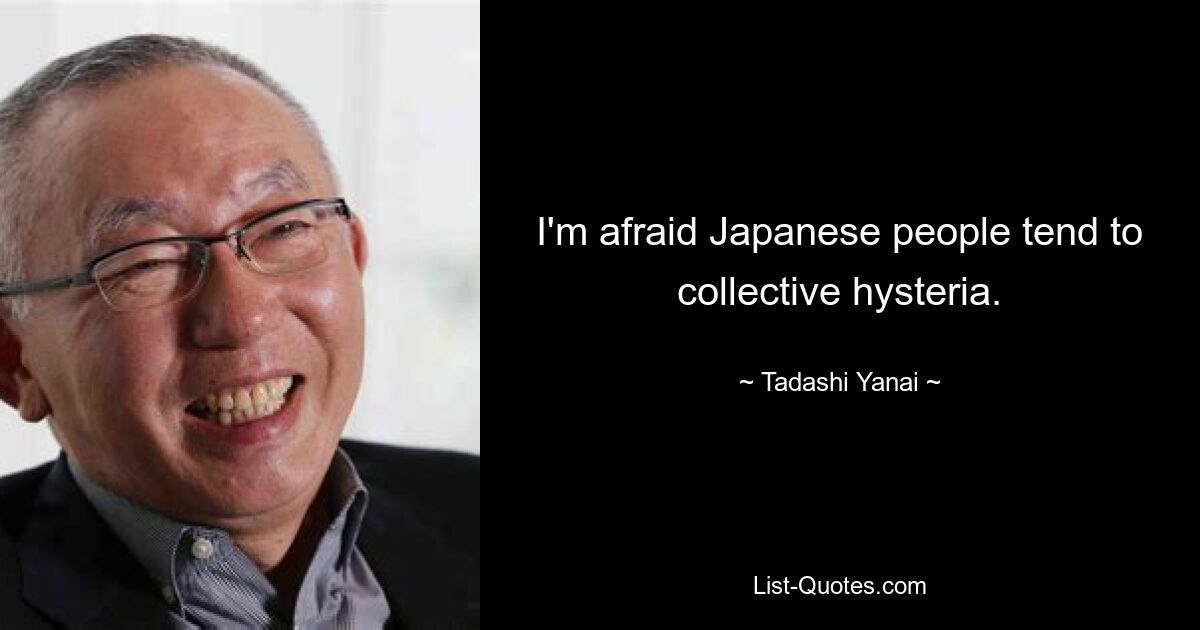 I'm afraid Japanese people tend to collective hysteria. — © Tadashi Yanai