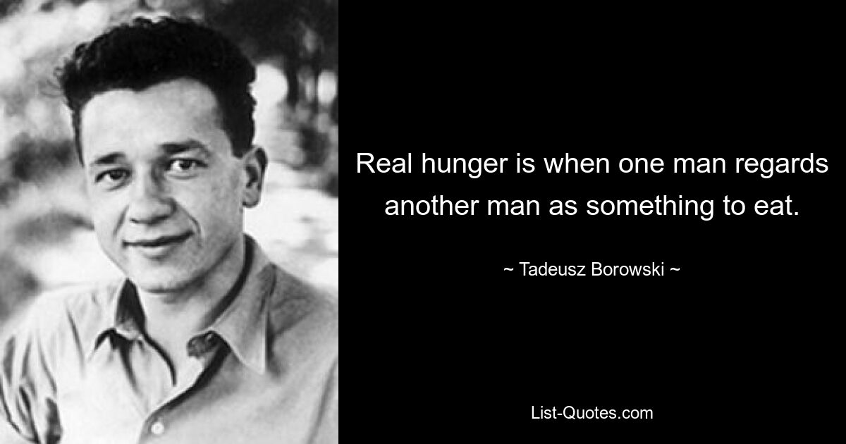 Real hunger is when one man regards another man as something to eat. — © Tadeusz Borowski