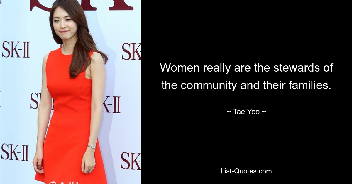 Women really are the stewards of the community and their families. — © Tae Yoo