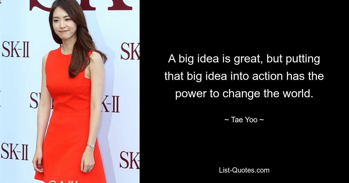 A big idea is great, but putting that big idea into action has the power to change the world. — © Tae Yoo