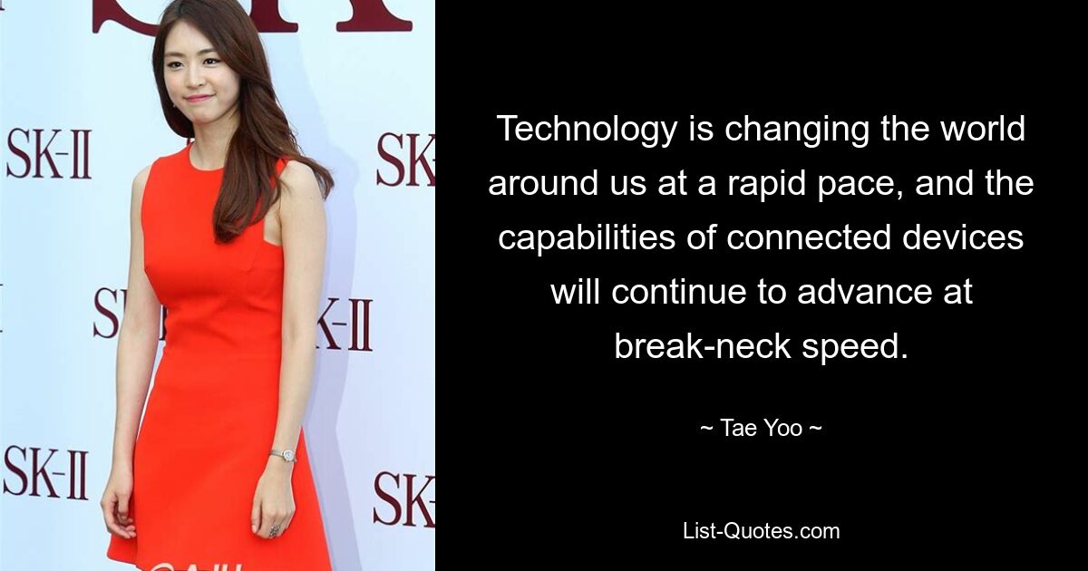 Technology is changing the world around us at a rapid pace, and the capabilities of connected devices will continue to advance at break-neck speed. — © Tae Yoo