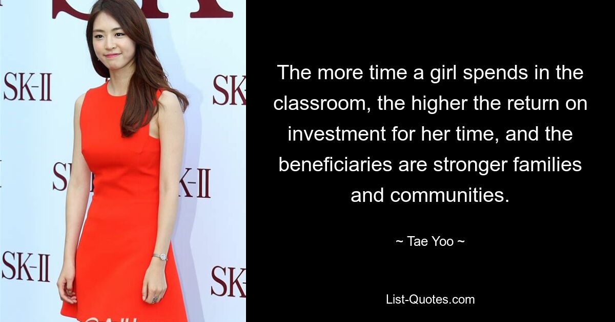 The more time a girl spends in the classroom, the higher the return on investment for her time, and the beneficiaries are stronger families and communities. — © Tae Yoo