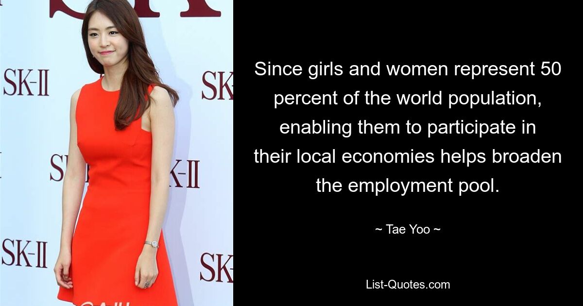 Since girls and women represent 50 percent of the world population, enabling them to participate in their local economies helps broaden the employment pool. — © Tae Yoo