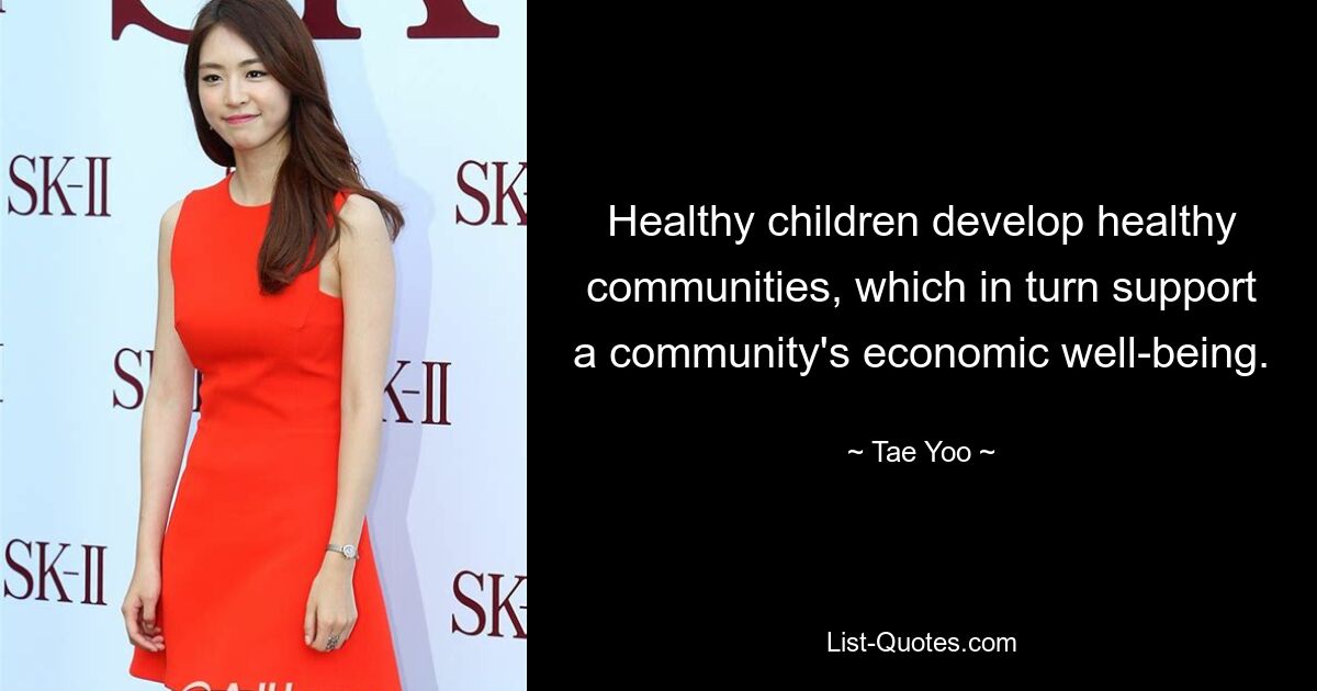 Healthy children develop healthy communities, which in turn support a community's economic well-being. — © Tae Yoo