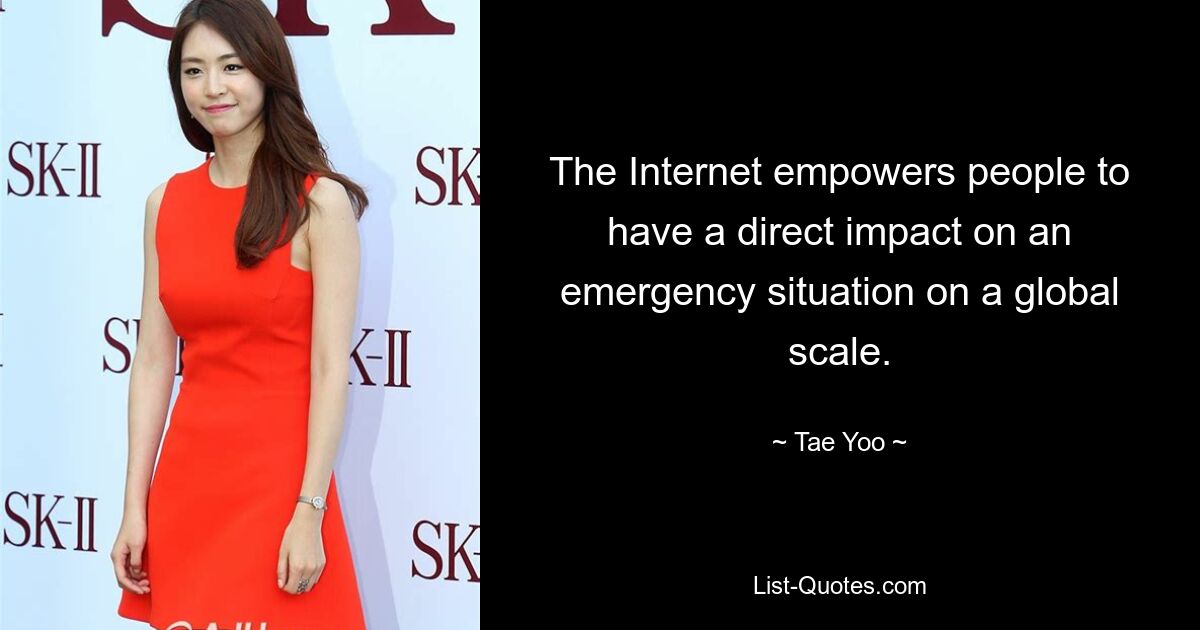 The Internet empowers people to have a direct impact on an emergency situation on a global scale. — © Tae Yoo