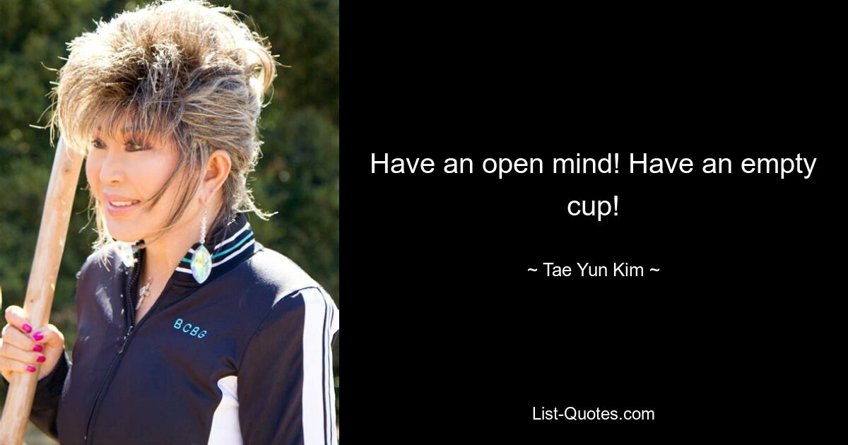 Have an open mind! Have an empty cup! — © Tae Yun Kim