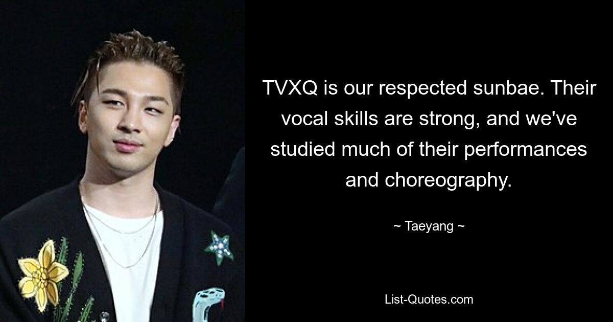 TVXQ is our respected sunbae. Their vocal skills are strong, and we've studied much of their performances and choreography. — © Taeyang