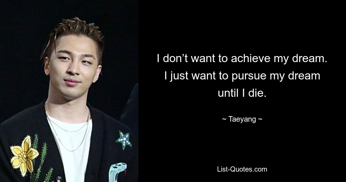 I don’t want to achieve my dream. I just want to pursue my dream until I die. — © Taeyang