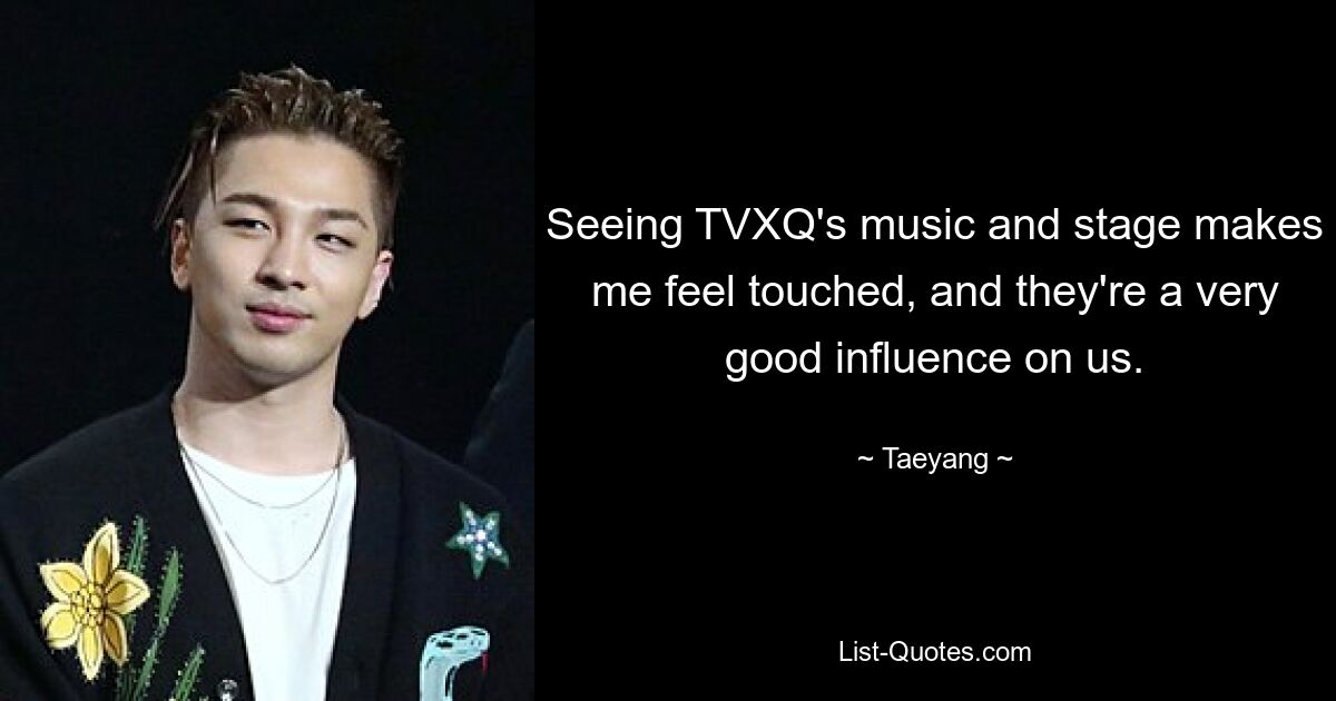 Seeing TVXQ's music and stage makes me feel touched, and they're a very good influence on us. — © Taeyang