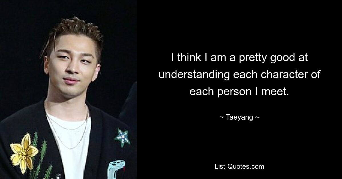 I think I am a pretty good at understanding each character of each person I meet. — © Taeyang