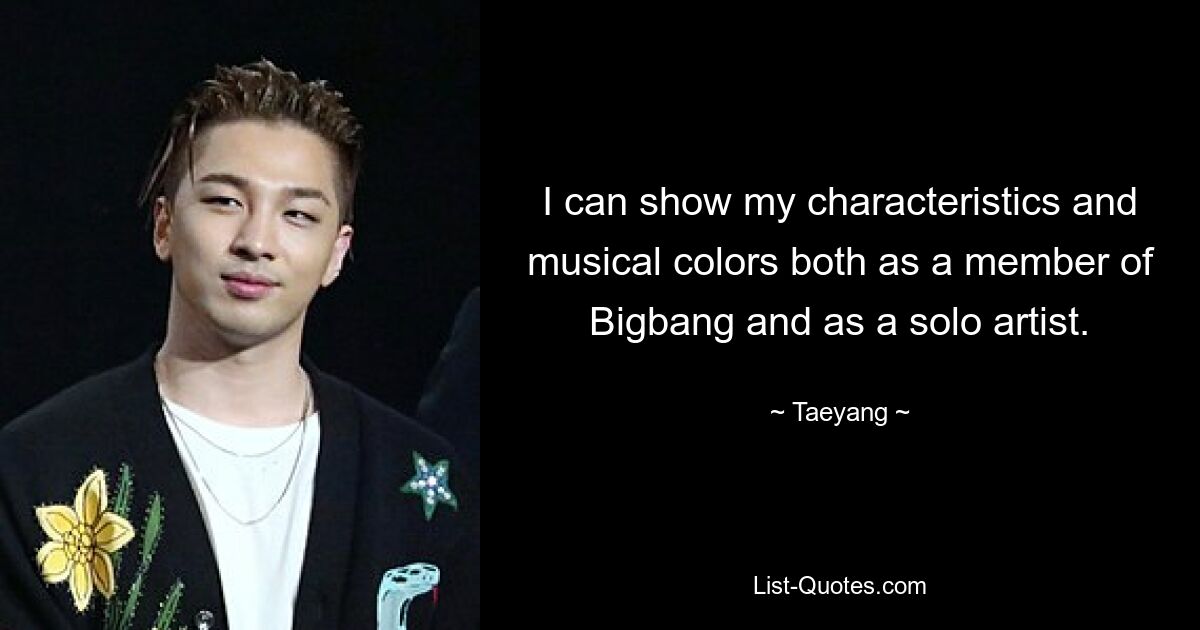 I can show my characteristics and musical colors both as a member of Bigbang and as a solo artist. — © Taeyang