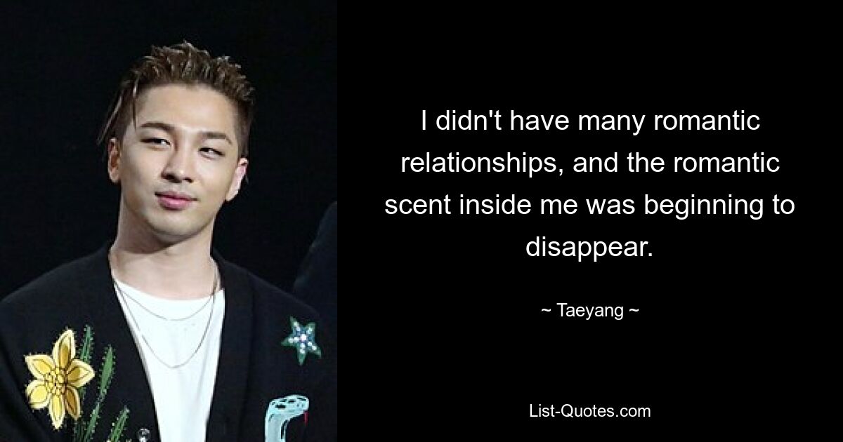 I didn't have many romantic relationships, and the romantic scent inside me was beginning to disappear. — © Taeyang