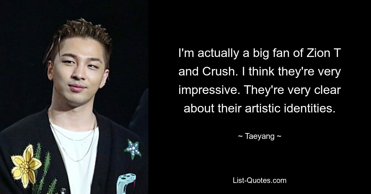 I'm actually a big fan of Zion T and Crush. I think they're very impressive. They're very clear about their artistic identities. — © Taeyang