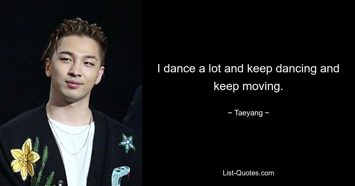 I dance a lot and keep dancing and keep moving. — © Taeyang