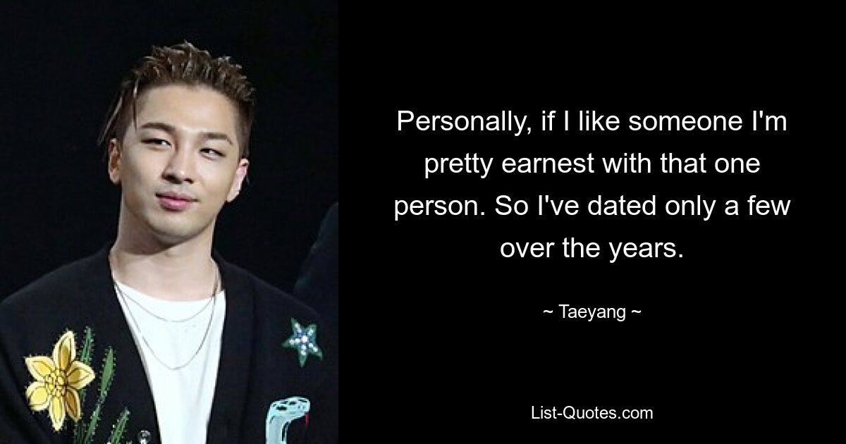 Personally, if I like someone I'm pretty earnest with that one person. So I've dated only a few over the years. — © Taeyang