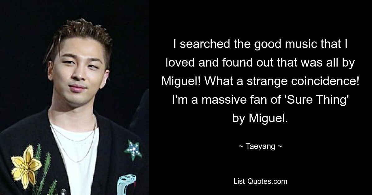 I searched the good music that I loved and found out that was all by Miguel! What a strange coincidence! I'm a massive fan of 'Sure Thing' by Miguel. — © Taeyang