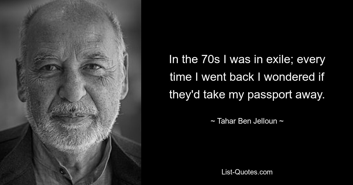 In the 70s I was in exile; every time I went back I wondered if they'd take my passport away. — © Tahar Ben Jelloun