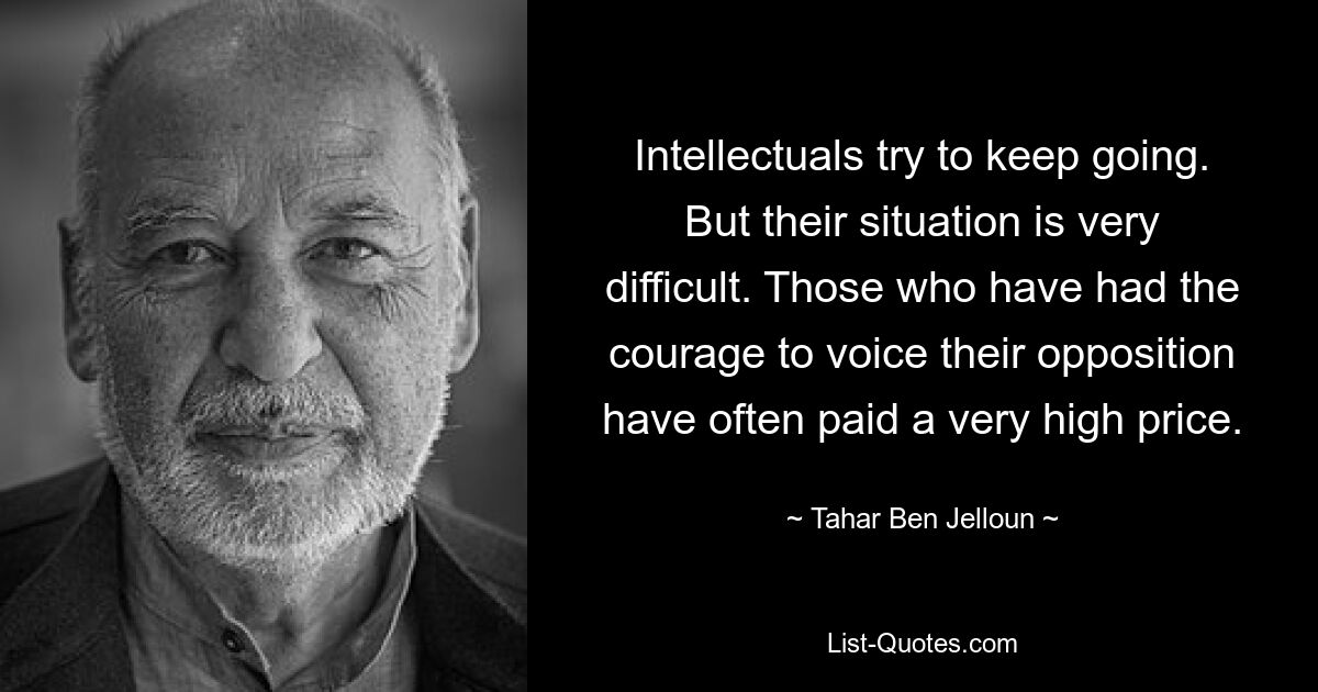 Intellectuals try to keep going. But their situation is very difficult. Those who have had the courage to voice their opposition have often paid a very high price. — © Tahar Ben Jelloun