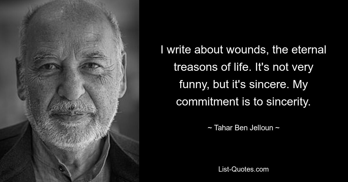 I write about wounds, the eternal treasons of life. It's not very funny, but it's sincere. My commitment is to sincerity. — © Tahar Ben Jelloun