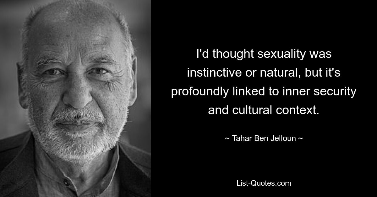 I'd thought sexuality was instinctive or natural, but it's profoundly linked to inner security and cultural context. — © Tahar Ben Jelloun