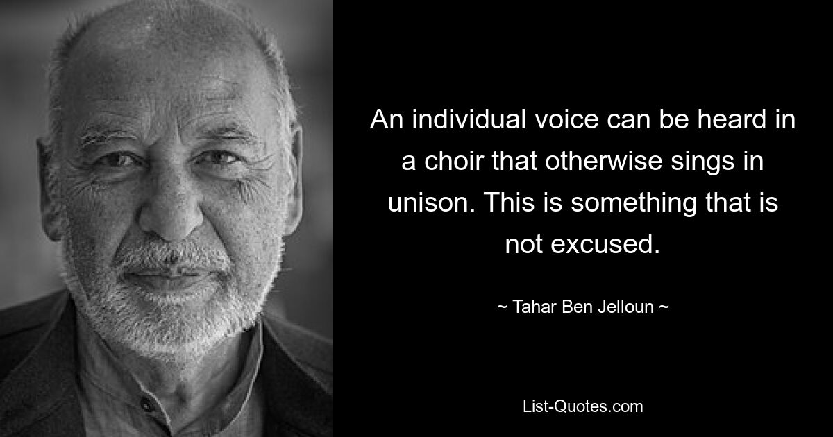 An individual voice can be heard in a choir that otherwise sings in unison. This is something that is not excused. — © Tahar Ben Jelloun