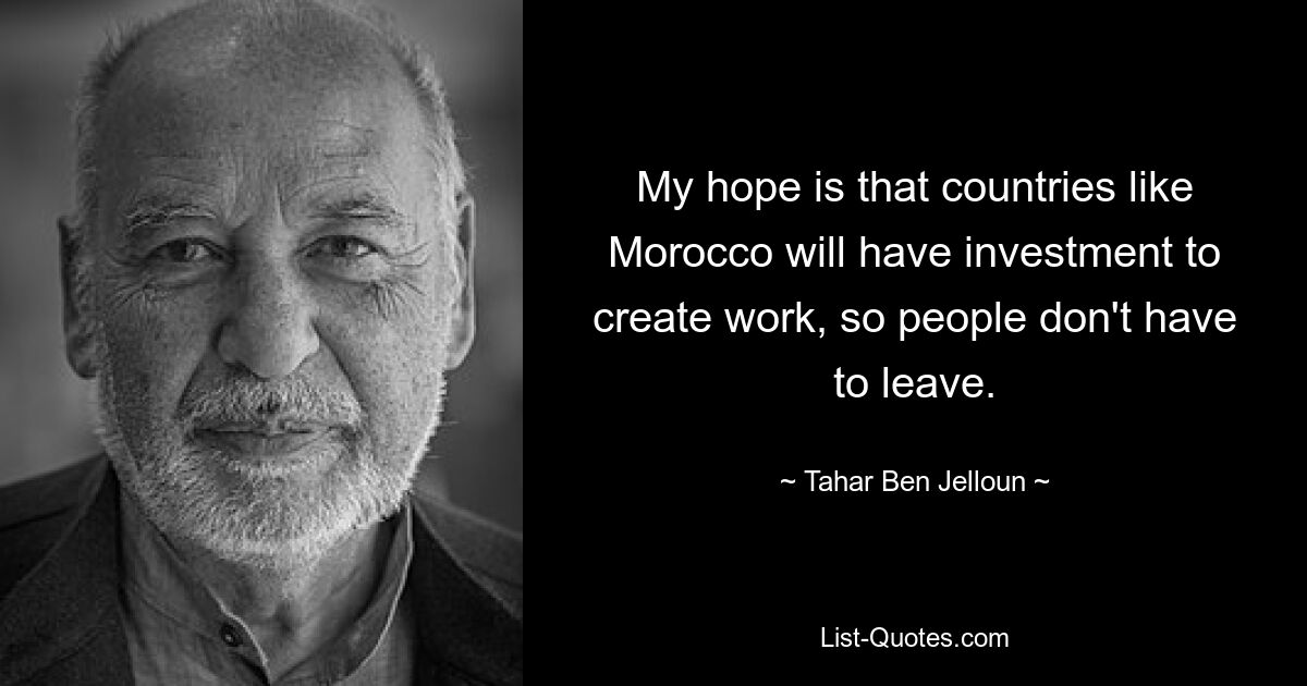 My hope is that countries like Morocco will have investment to create work, so people don't have to leave. — © Tahar Ben Jelloun